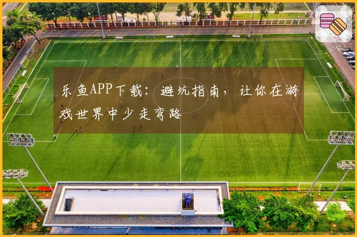 乐鱼APP下载：避坑指南，让你在游戏世界中少走弯路