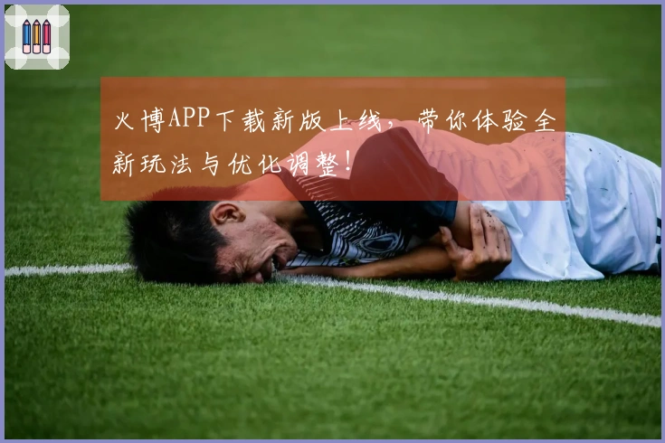 火博APP下载新版上线，带你体验全新玩法与优化调整！