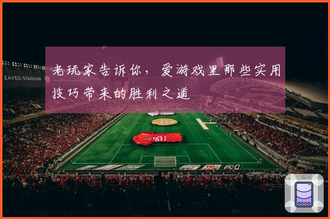 老玩家告诉你，爱游戏里那些实用技巧带来的胜利之道