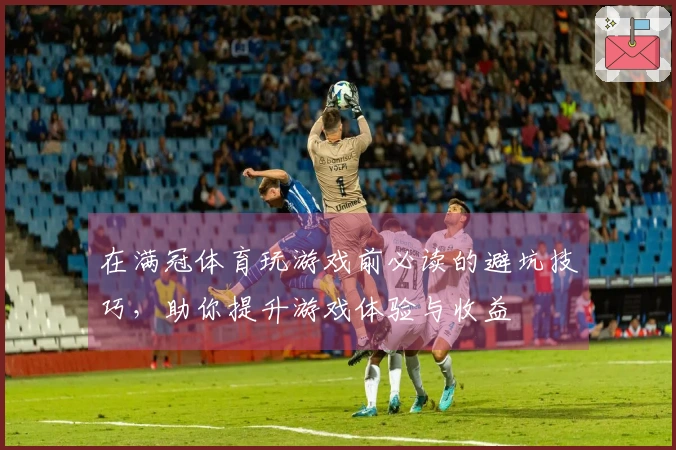 在满冠体育玩游戏前必读的避坑技巧，助你提升游戏体验与收益