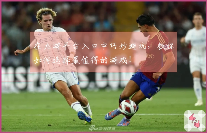 在九游平台入口中巧妙避坑，教你如何选择最值得的游戏！