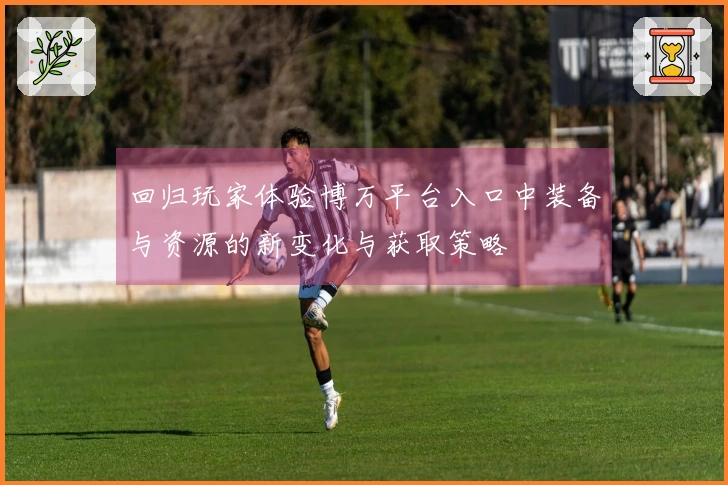 回归玩家体验博万平台入口中装备与资源的新变化与获取策略