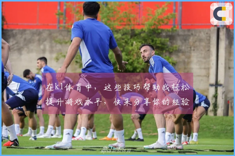 在k1体育中，这些技巧帮助我轻松提升游戏水平，快来分享你的经验！