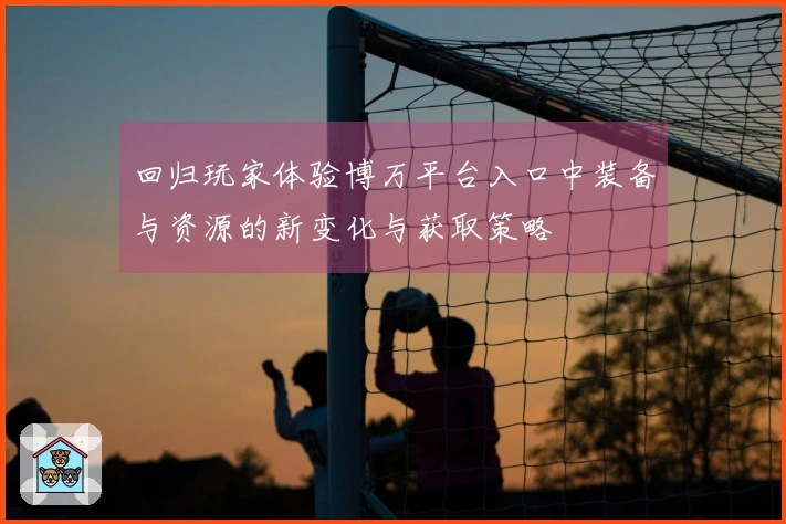 回归玩家体验博万平台入口中装备与资源的新变化与获取策略