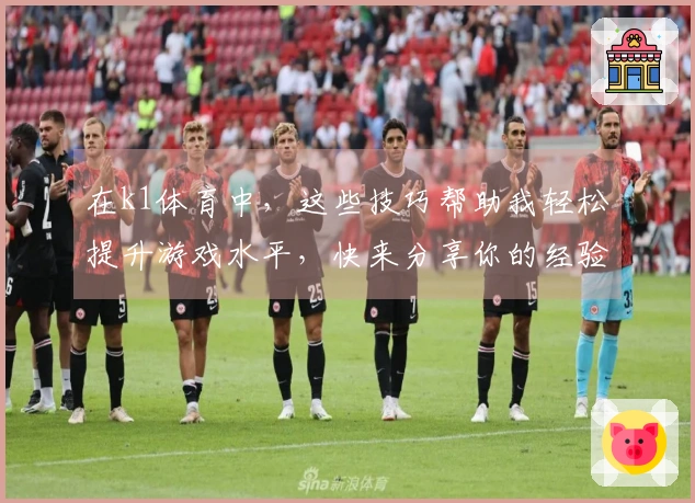 在k1体育中，这些技巧帮助我轻松提升游戏水平，快来分享你的经验！