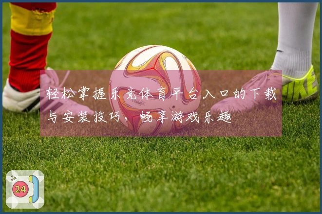 轻松掌握乐竞体育平台入口的下载与安装技巧，畅享游戏乐趣