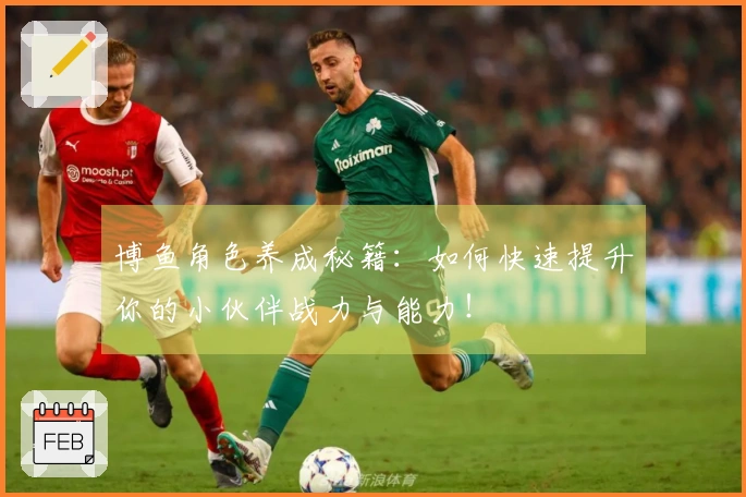 博鱼角色养成秘籍：如何快速提升你的小伙伴战力与能力！