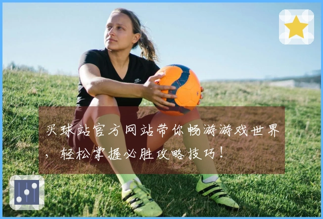 买球站官方网站带你畅游游戏世界，轻松掌握必胜攻略技巧！