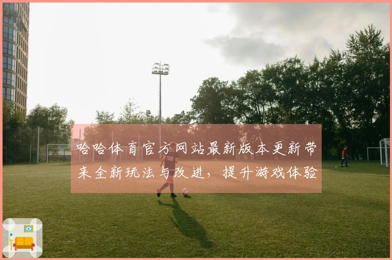 哈哈体育官方网站最新版本更新带来全新玩法与改进，提升游戏体验不容错过！