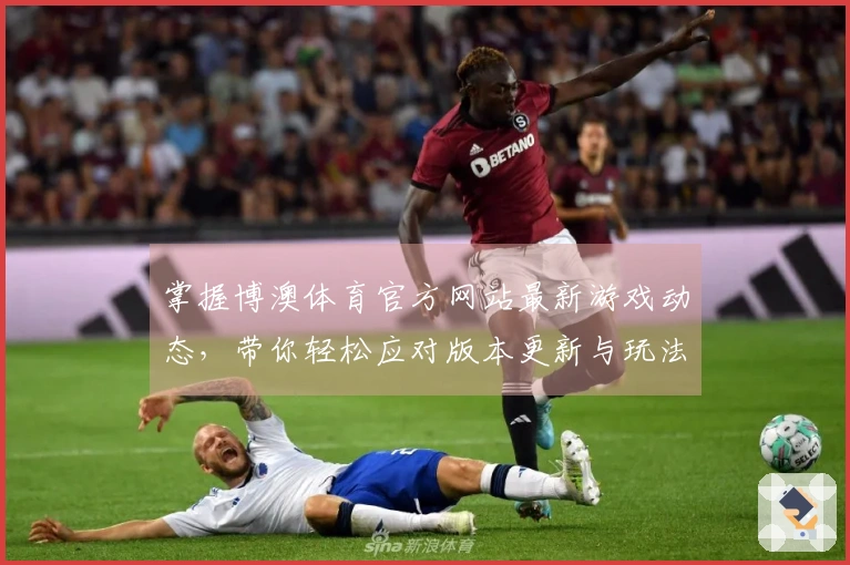 掌握博澳体育官方网站最新游戏动态，带你轻松应对版本更新与玩法攻略