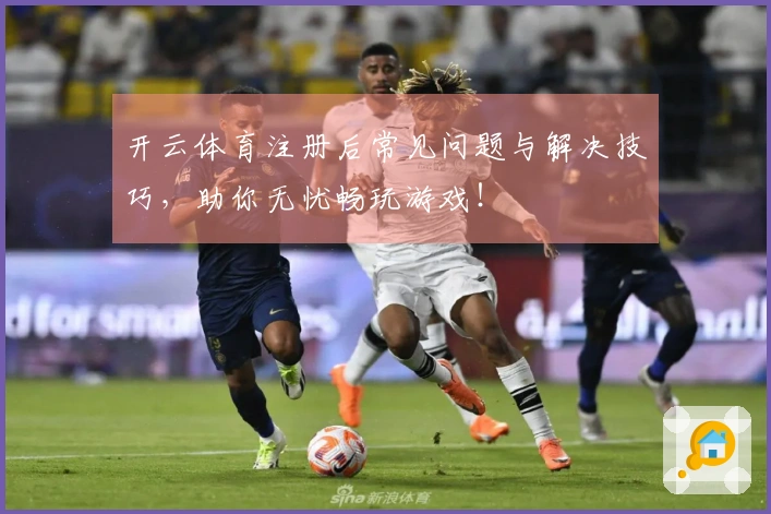 开云体育注册后常见问题与解决技巧，助你无忧畅玩游戏！