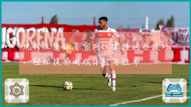 玩转江南体育官网：掌握这些技巧，轻松提升游戏体验与胜率