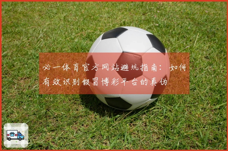 必一体育官方网站避坑指南：如何有效识别假冒博彩平台的真伪