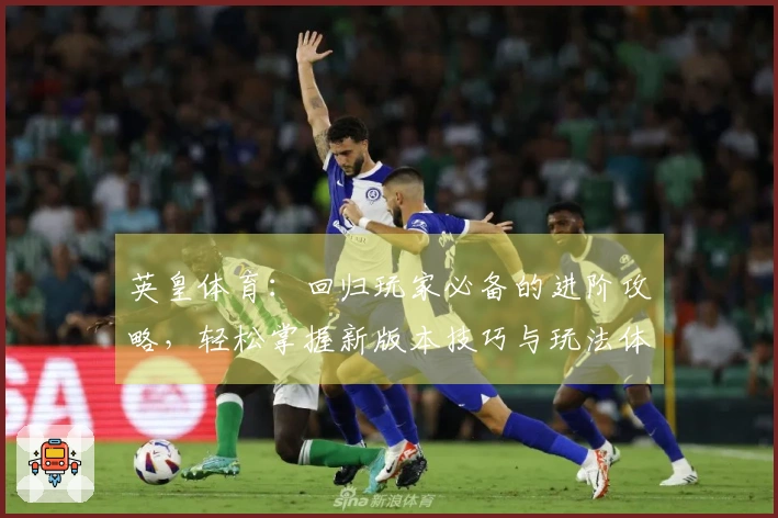 英皇体育：回归玩家必备的进阶攻略，轻松掌握新版本技巧与玩法体验
