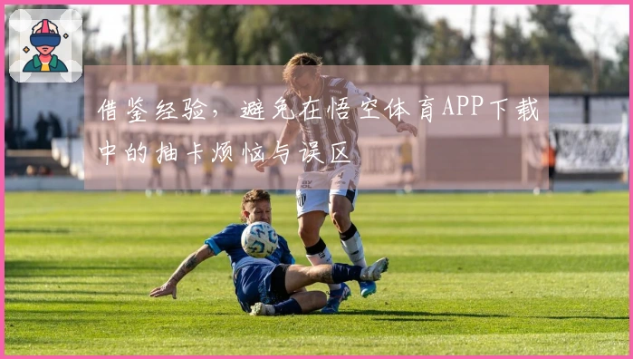 借鉴经验，避免在悟空体育APP下载中的抽卡烦恼与误区