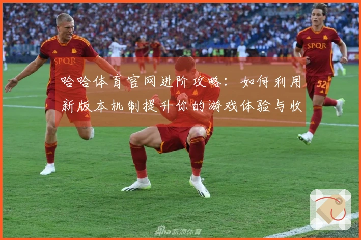 哈哈体育官网进阶攻略：如何利用新版本机制提升你的游戏体验与收益