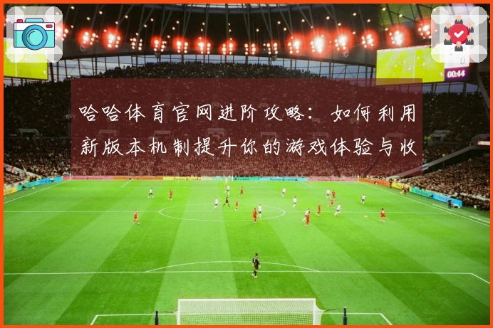 哈哈体育官网进阶攻略：如何利用新版本机制提升你的游戏体验与收益