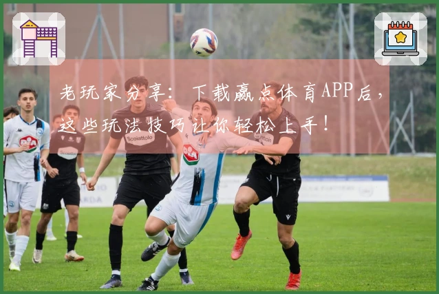 老玩家分享：下载赢点体育APP后，这些玩法技巧让你轻松上手！