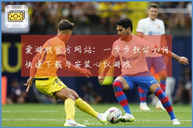 爱游戏官方网站：一步步教你如何快速下载与安装心仪游戏